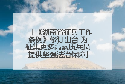 《湖南省征兵工作条例》修订出台 为征集更多高素质兵员提供坚强法治保障